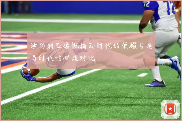 迪玛利亚感慨梅西时代的荣耀与老马时代的辉煌对比