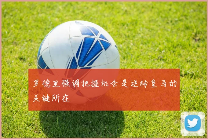 罗德里强调把握机会是逆转皇马的关键所在