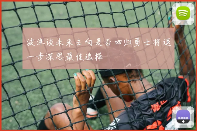 波津谈未来去向是否回归勇士将退一步深思最佳选择