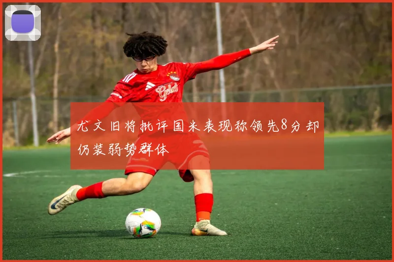 尤文旧将批评国米表现称领先8分却仍装弱势群体