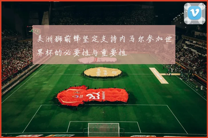 美洲狮前锋坚定支持内马尔参加世界杯的必要性与重要性